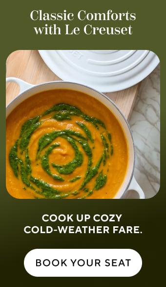 Classic Comforts with Le Creuset. Cook up cozy cold-weather fare. Book your seat.